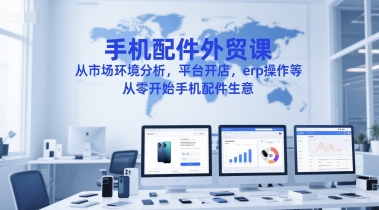 手机配件外贸课，从市场环境分析，平台开店，erp操作等，从零开始手机配件生意-千汇网创