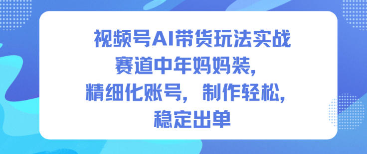 视频号AI带货玩法实战，赛道中年妈妈装，精细化账号，制作轻松，稳定出单-千汇网创