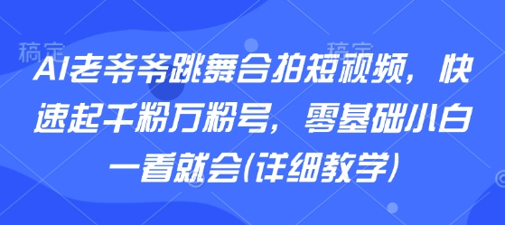 AI老爷爷跳舞合拍短视频，快速起千粉万粉号，零基础小白一看就会(详细教学)-千汇网创