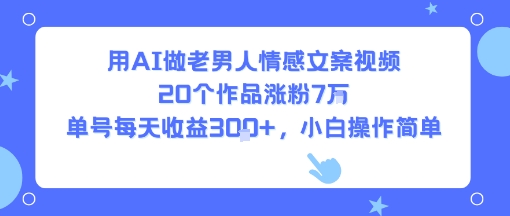 用AI做老男人情感文案视频，20个作品涨粉7W，单号每天收益3张+，小白操作简单-千汇网创