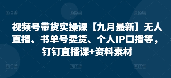 视频号带货实操课【25年7月最新】无人直播、书单号卖货、个人IP口播等，钉钉直播课+资料素材-千汇网创