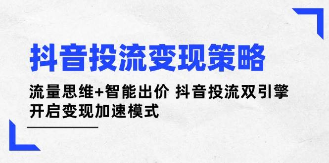 抖音投流变现策略：流量思维+智能出价 抖音投流双引擎 开启变现加速模式-千汇网创
