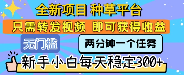 全新项目 种草平台 只需要转发任务视频 即可获得收益 新手小白每天稳定3张+【揭秘】-千汇网创