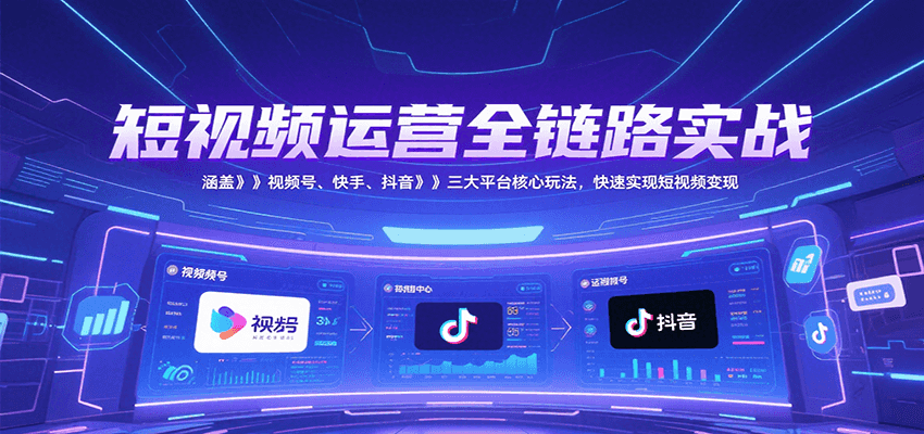 短视频运营全链路实战，涵盖视频号、快手、抖音三大平台核心玩法，快速实现变现！-千汇网创