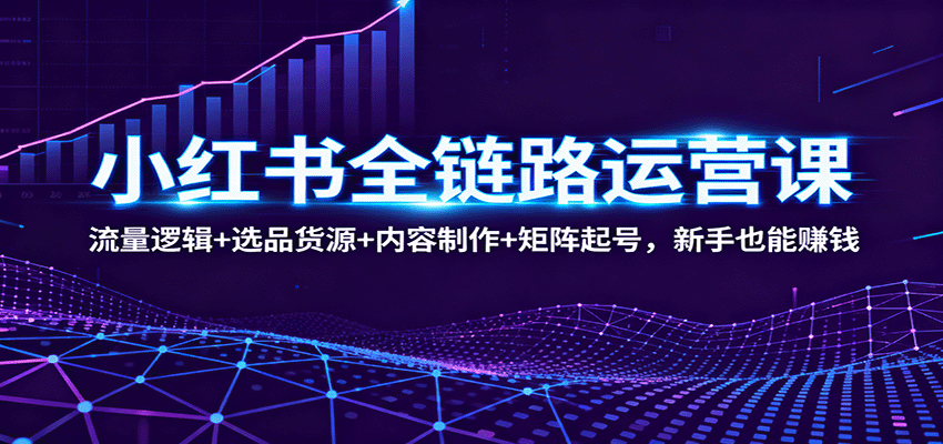 小红书全链路运营课：流量逻辑+选品货源+内容制作+矩阵起号，新手也能赚钱-千汇网创