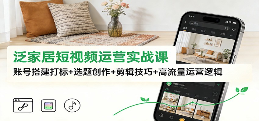 泛家居短视频运营实战课：账号搭建打标+选题创作+剪辑技巧+高流量运营逻辑-千汇网创