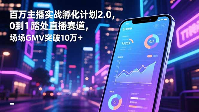 百万主播实战孵化计划2.0，0到1踏入直播赛道，场均GMV突破10万+-千汇网创