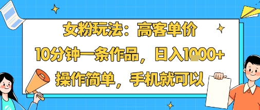 女粉玩法：高客单价，10分钟一条作品，日入1k+操作简单，手机就可以-千汇网创