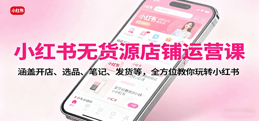小红书无货源店铺运营课：涵盖开店、选品、笔记、发货等，全方位教你玩转小红书-千汇网创