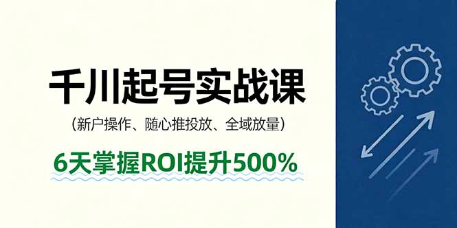 抖音千川起号实战课，新户操作,随心推投放,全域放量，6天掌握ROI提升500%-千汇网创