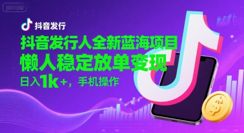 抖音发行人全新蓝海项目，懒人稳定放单变现,，日入1k+，手机操作【揭秘】-千汇网创