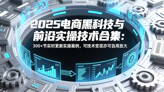 2025电商黑科技与前沿实操技术合集：300+节实时更新实操案例，可技术变现亦可自用放大-千汇网创