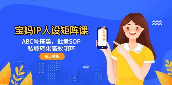 宝妈IP人设矩阵课：ABC号搭建，批量SOP，私域转化高效闭环-千汇网创
