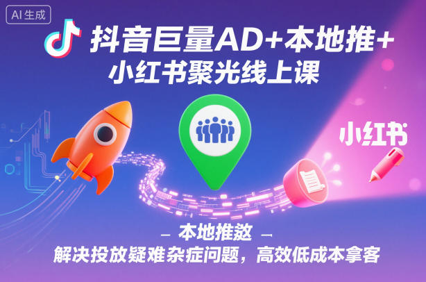 抖音巨量AD+本地推+小红书聚光线上课，解决投放疑难杂症问题，高效低成本拿客-千汇网创