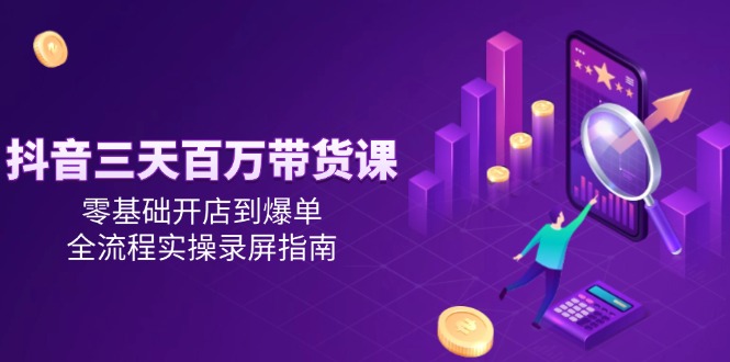 抖音三天百万带货课，零基础开店到爆单，全流程实操录屏指南-千汇网创
