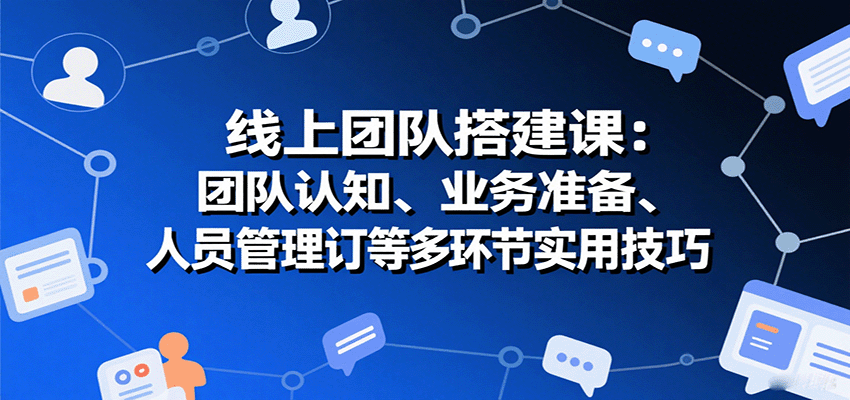 线上团队搭建课：团队认知、业务准备、人员管理、协议签订等多环节实用技巧-千汇网创