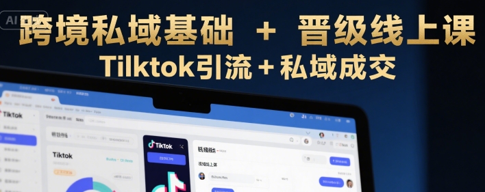 跨境私域基础+晋级线上课，Tilktok引流+私域成交-千汇网创