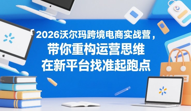 2026沃尔玛跨境电商实战营，带你重构运营思维，在新平台找准起跑点-千汇网创