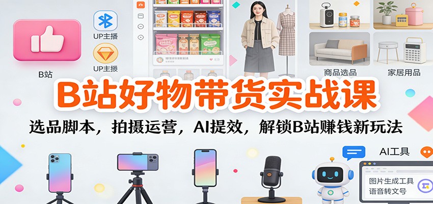 B站好物带货实战课：选品脚本，拍摄运营，AI提效，解锁B站赚钱新玩法-千汇网创