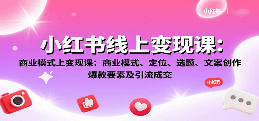 小红书线上变现课：商业模式、定位、选题、文案创作、爆款要素及引流成交-千汇网创