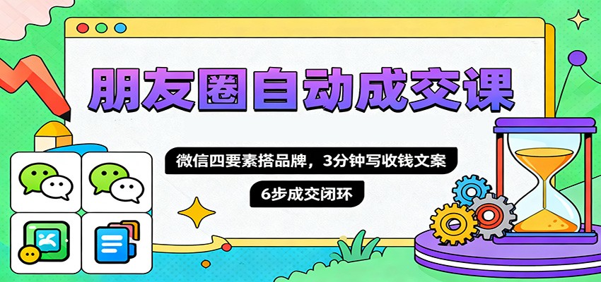 朋友圈自动成交课，微信四要素搭品牌，3分钟写收钱文案，6步成交闭环-千汇网创