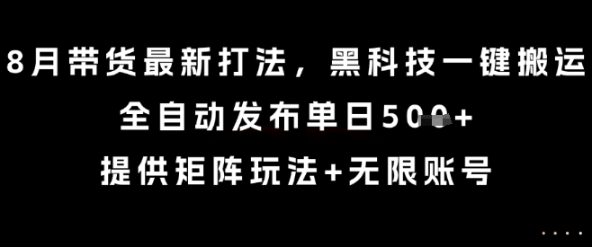 8月带货最新打法，黑科技一键搬运，全自动发布单日5张+，提供矩阵玩法+无限账号【揭秘】-千汇网创