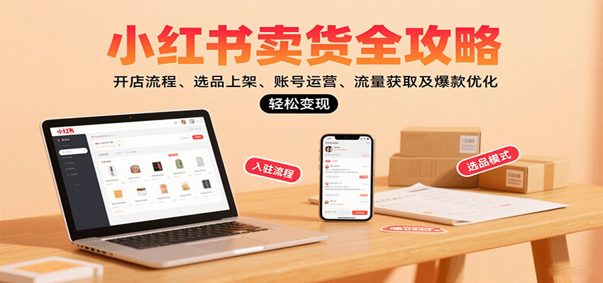 小红书卖货全攻略：开店流程、选品上架、账号运营、流量获取及爆款优化，轻松变现-千汇网创