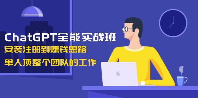 ChatGPT全能实战班，安装注册到赚钱思路，单人顶整个团队的工作-千汇网创