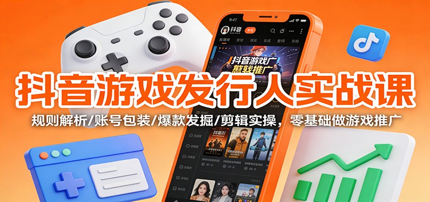 抖音游戏发行人实战课：规则解析/账号包装/爆款发掘 /剪辑实操，零基础做游戏推广-千汇网创