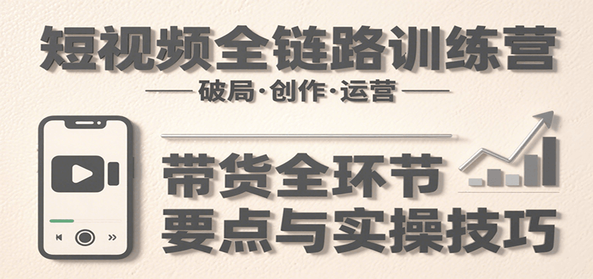 短视频全链路训练营：含破局、创作、运营、带货等多方面，详解各环节要点与实操技巧-千汇网创