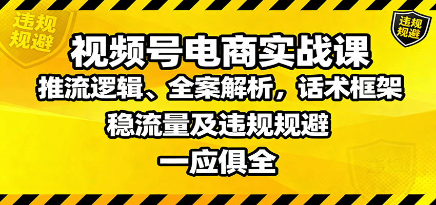 视频号电商实战课：推流逻辑、全案解析，话术框架，稳流量及违规规避等-千汇网创