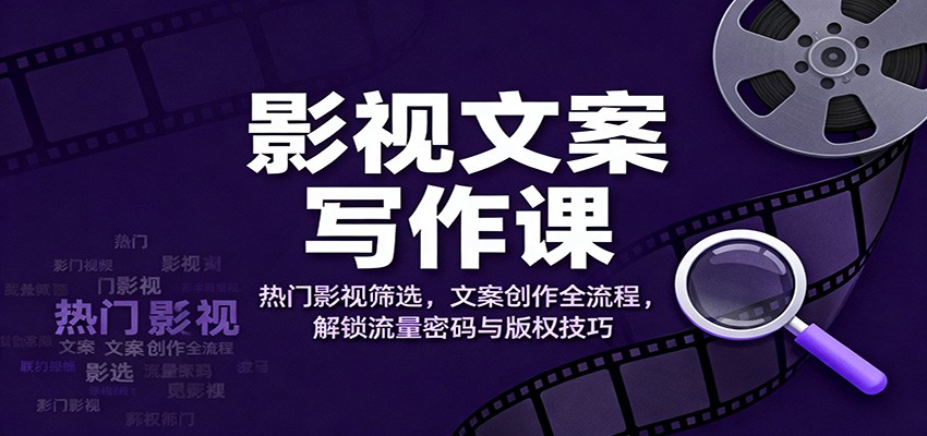影视文案写作课：热门影视筛选，文案创作全流程，解锁流量密码与版权技巧-千汇网创