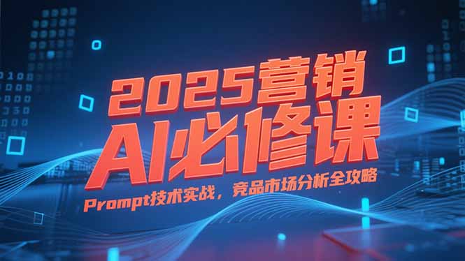 2025营销AI必修课，业务拆解逻辑，Prompt技术实战，竞品市场分析全攻略-千汇网创