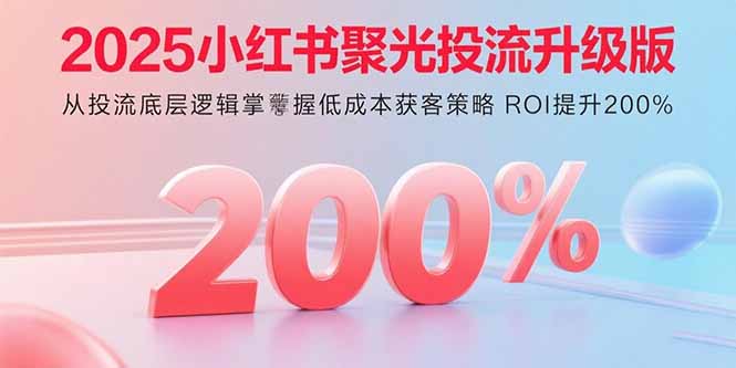 2025小红书聚光投流升级版 从投流底层逻辑掌握低成本获客策略 ROI提升200%-千汇网创