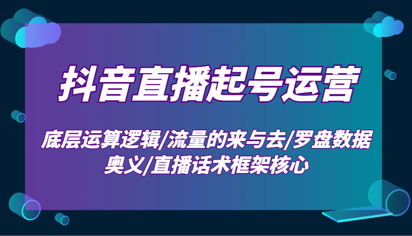 抖音直播起号运营：底层运算逻辑/流量的来与去/罗盘数据奥义/直播话术框架核心-千汇网创