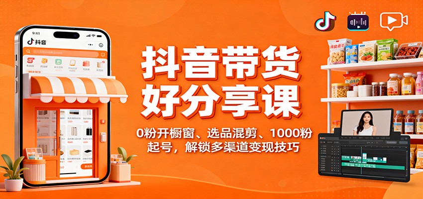 抖音带货好物分享课：0粉开橱窗、选品混剪、1000粉起号，解锁多渠道变现技巧-千汇网创