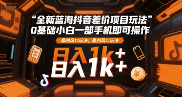 全新蓝海抖音差价项目玩法，0基础小白一部手机即可操作，暴利风口玩法，日入1k+【揭秘】-千汇网创