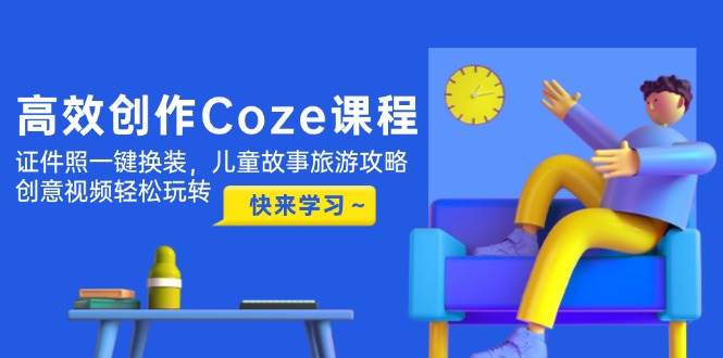 高效创作Coze课程，证件照一键换装，儿童故事旅游攻略，创意视频轻松玩转-千汇网创