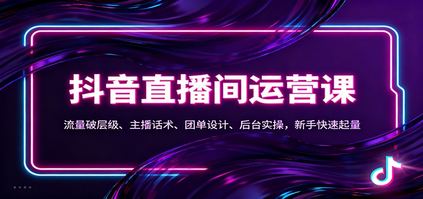 抖音同城直播间运营课：流量破层级、主播话术、团单设计、后台实操，新手快速起量-千汇网创