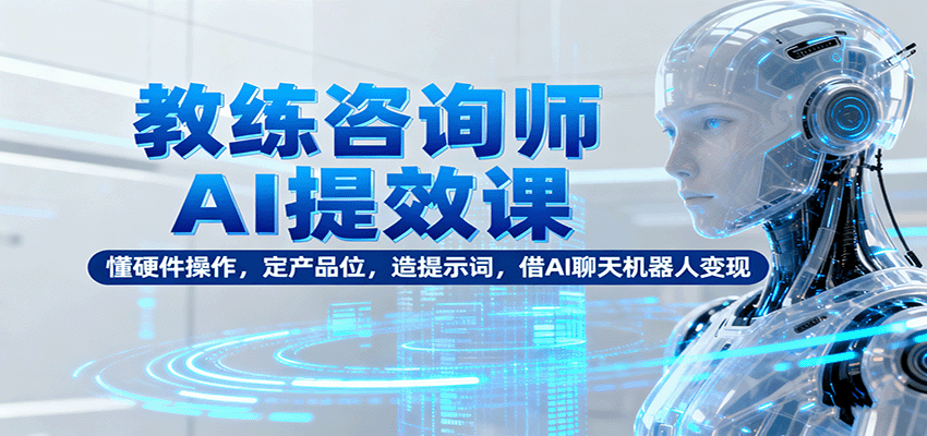 教练咨询师AI提效课：懂硬件操作，定产品位，造提示词，借AI聊天机器人变现-千汇网创