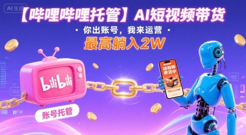 【哔哩哔哩托管】AI短视频带货，你出账号，我来运营，最高躺入2W【揭秘】-千汇网创