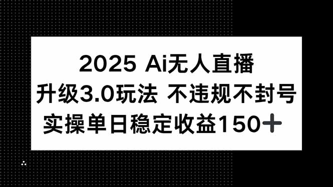 2025 AI无人直播升级3.0玩法，不违规 不封号，单日稳定收益150+-千汇网创