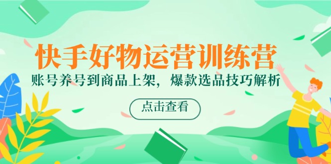 快手好物运营训练营，账号养号到商品上架，爆款选品技巧解析-千汇网创