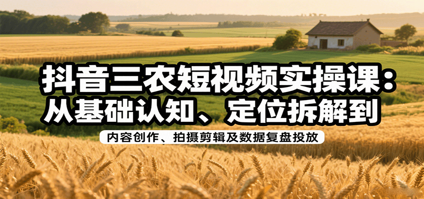 抖音三农短视频实操课：从基础认知、定位拆解到内容创作、拍摄剪辑及数据复盘投放-千汇网创
