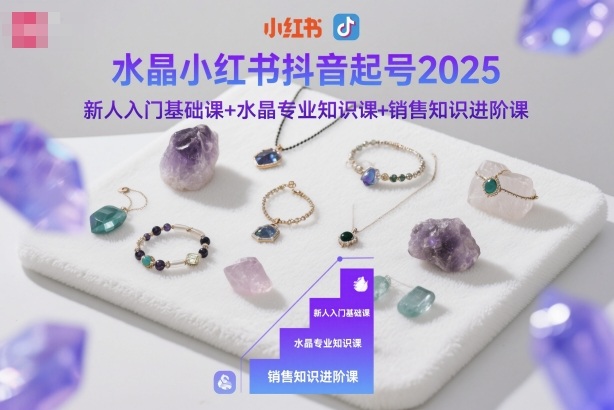 水晶小红书抖音起号2025，新人入门基础课+水晶专业知识课+销售知识进阶课-千汇网创