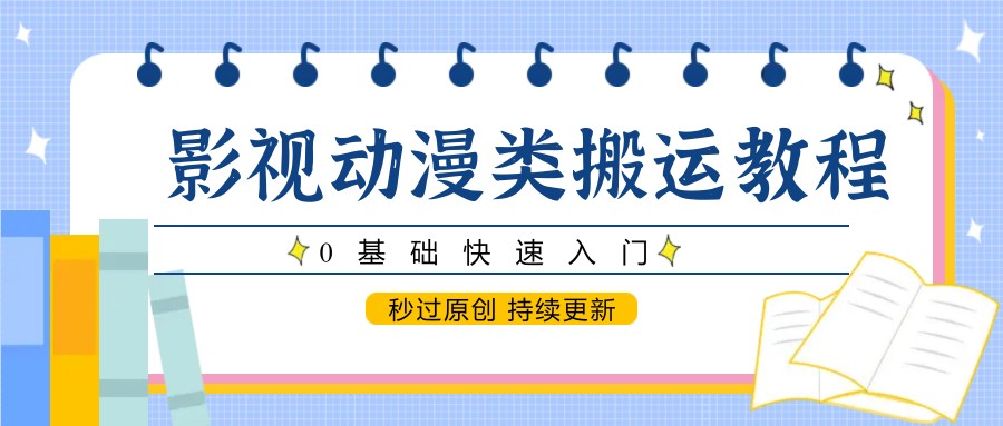 影视动漫类搬运教程，0基础快速入门，秒过原创 持续更新-千汇网创