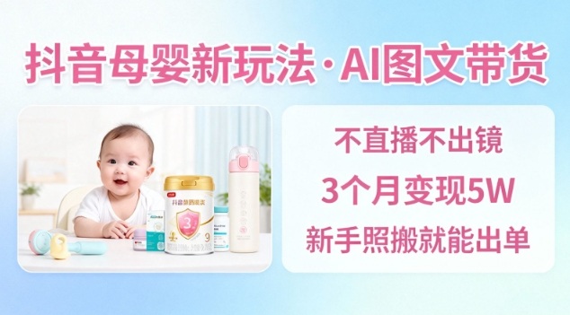 抖音母婴赛道新玩法，AI图文带货，不用直播，3个月变现5W，新手照搬就能出单-千汇网创