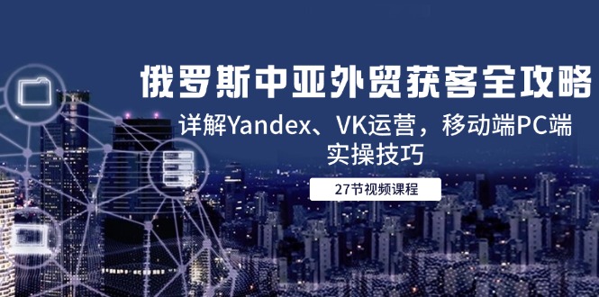 俄罗斯中亚外贸获客全攻略，详解Yandex、VK运营，移动端PC端实操技巧-千汇网创