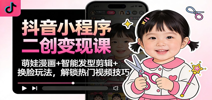 抖音小程序二创变现课：萌娃漫画+智能发型剪辑+换脸玩法，解锁热门视频技巧-千汇网创