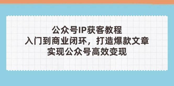 公众号IP获客教程(第3期)，从入门到商业闭环，打造爆款文章，实现公众号高效变现-千汇网创
